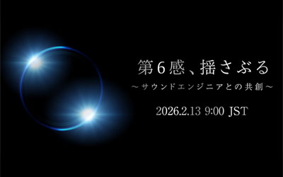 「第6感、揺さぶる」～サウンドエンジニアとの共創～
